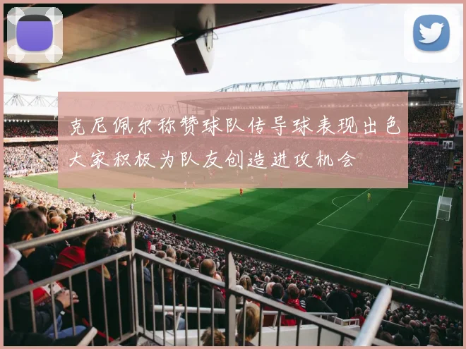 克尼佩尔称赞球队传导球表现出色大家积极为队友创造进攻机会