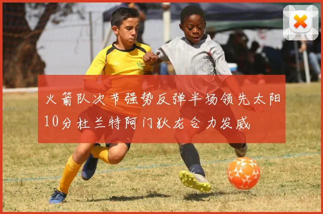 火箭队次节强势反弹半场领先太阳10分杜兰特阿门狄龙合力发威