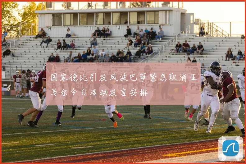 国家德比引发风波巴萨紧急取消亚马尔今日活动发言安排