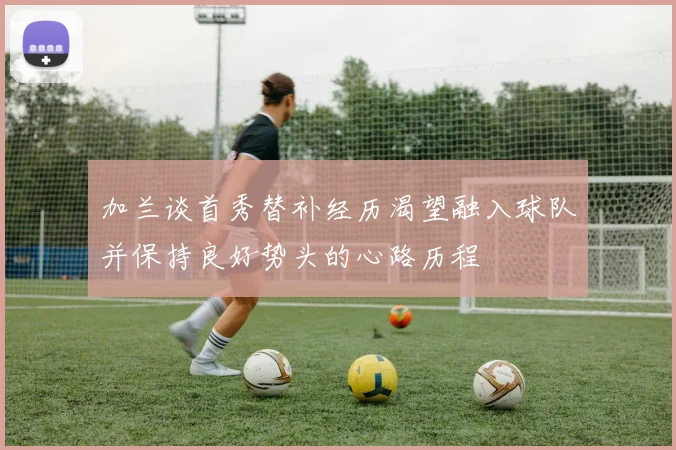 加兰谈首秀替补经历渴望融入球队并保持良好势头的心路历程
