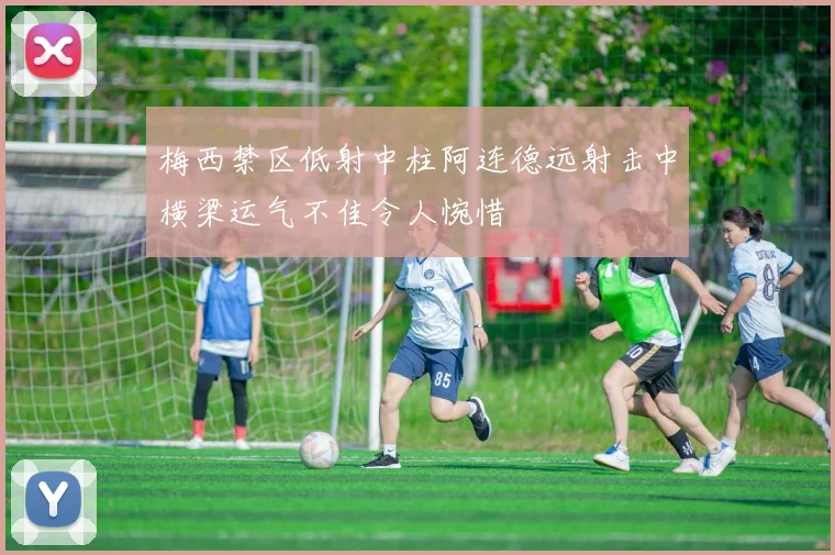 梅西禁区低射中柱阿连德远射击中横梁运气不佳令人惋惜
