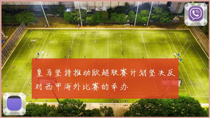 皇马坚持推动欧超联赛计划坚决反对西甲海外比赛的举办