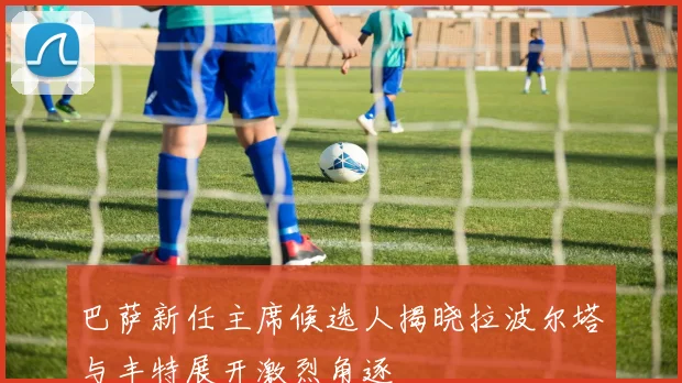 巴萨新任主席候选人揭晓拉波尔塔与丰特展开激烈角逐