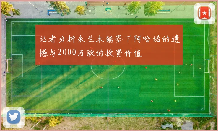记者分析米兰未能签下阿哈诺的遗憾与2000万欧的投资价值