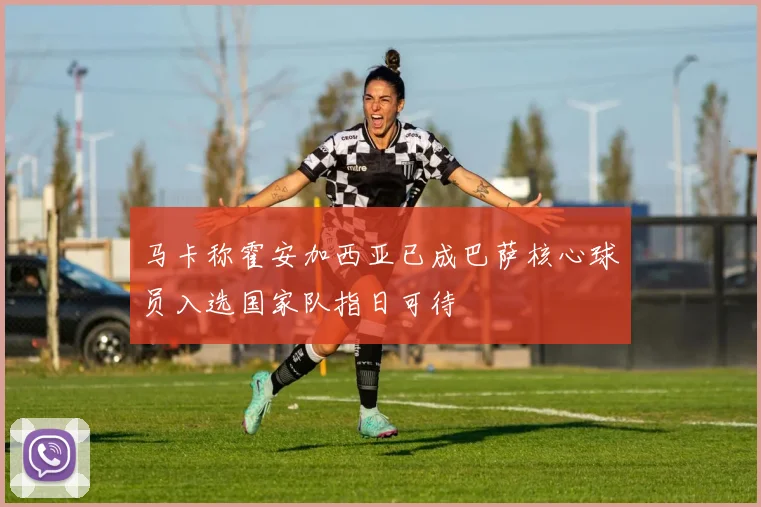 马卡称霍安加西亚已成巴萨核心球员入选国家队指日可待