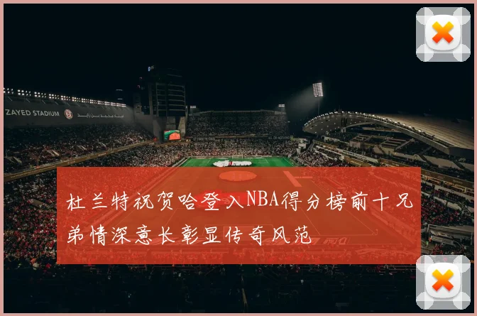 杜兰特祝贺哈登入NBA得分榜前十兄弟情深意长彰显传奇风范