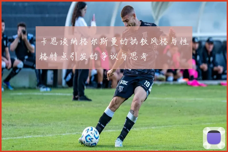 卡恩谈纳格尔斯曼的执教风格与性格特点引发的争议与思考