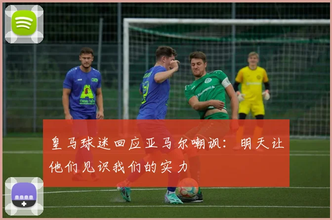 皇马球迷回应亚马尔嘲讽：明天让他们见识我们的实力