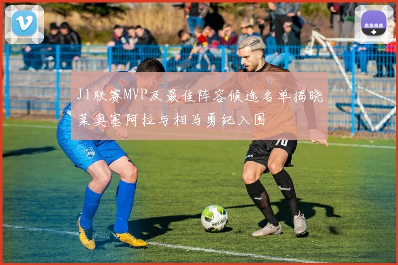 J1联赛MVP及最佳阵容候选名单揭晓莱奥塞阿拉与相马勇纪入围
