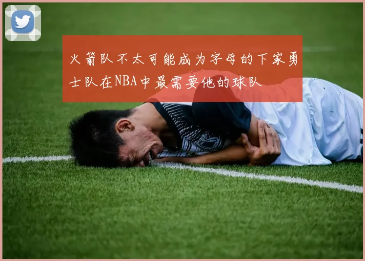 火箭队不太可能成为字母的下家勇士队在NBA中最需要他的球队