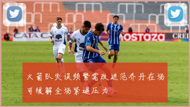 火箭队失误频繁需改进范乔丹在场可缓解全场紧逼压力