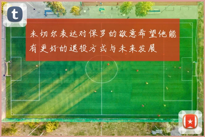 米切尔表达对保罗的敬意希望他能有更好的退役方式与未来发展