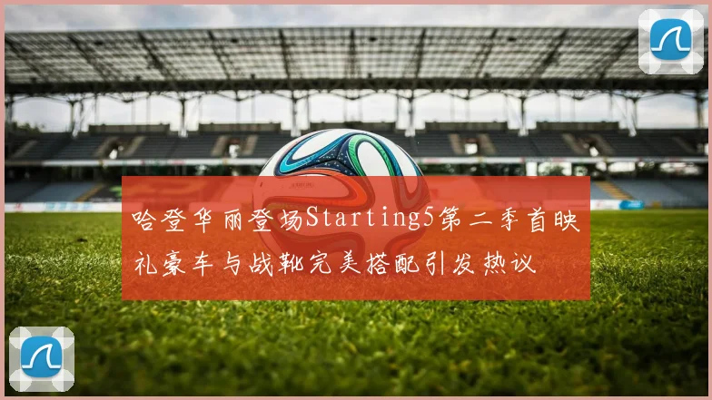 哈登华丽登场Starting5第二季首映礼豪车与战靴完美搭配引发热议