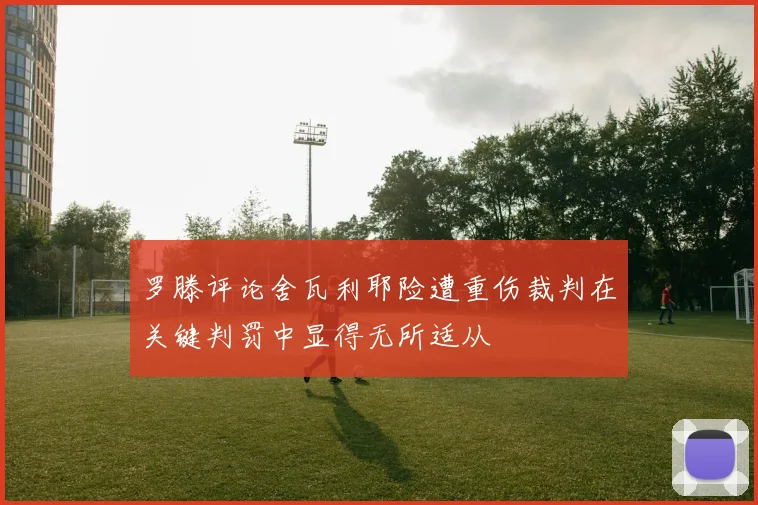 罗滕评论舍瓦利耶险遭重伤裁判在关键判罚中显得无所适从