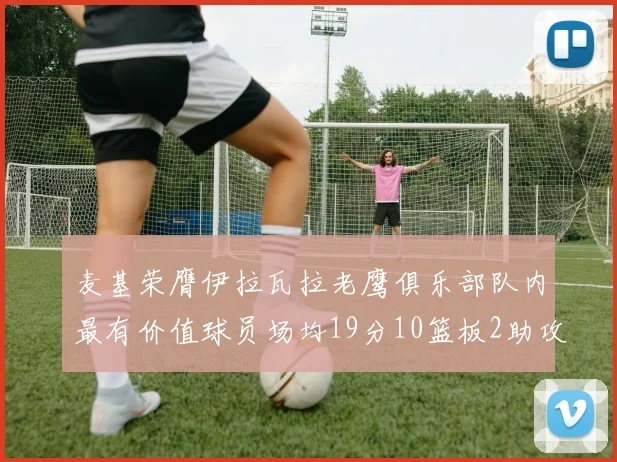 麦基荣膺伊拉瓦拉老鹰俱乐部队内最有价值球员场均19分10篮板2助攻成队内最佳