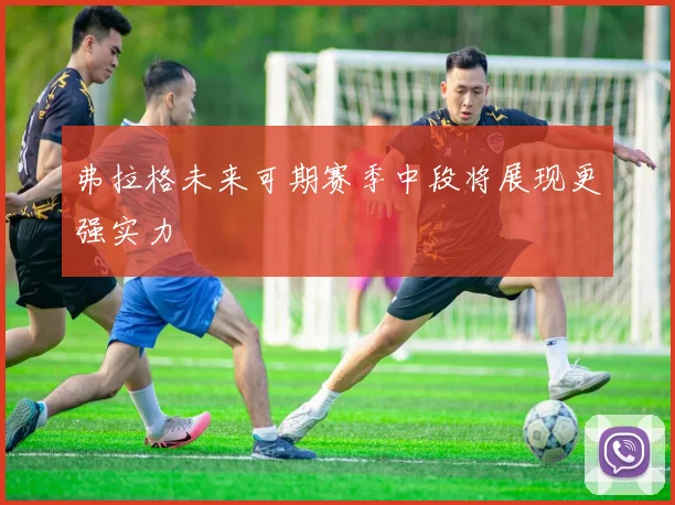 弗拉格未来可期赛季中段将展现更强实力