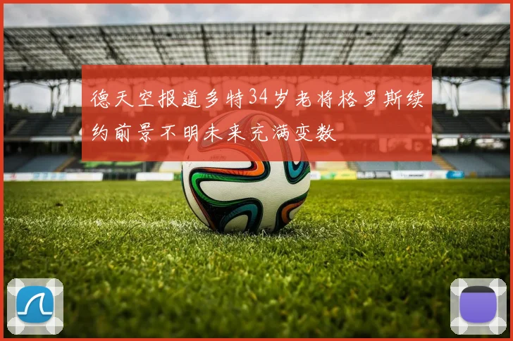 德天空报道多特34岁老将格罗斯续约前景不明未来充满变数