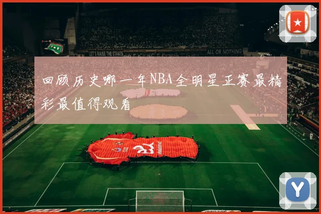 回顾历史哪一年NBA全明星正赛最精彩最值得观看