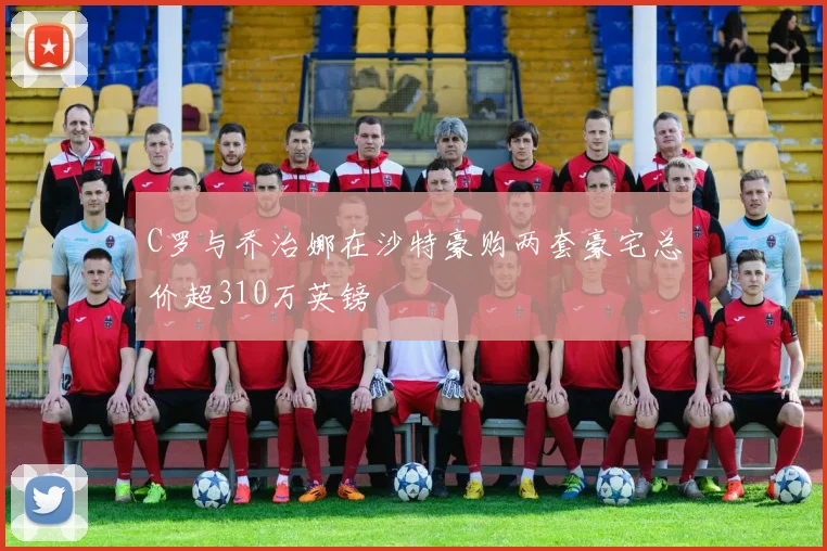 C罗与乔治娜在沙特豪购两套豪宅总价超310万英镑