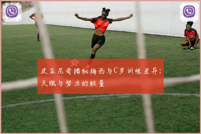 皮亚尼奇揭秘梅西与C罗训练差异：天赋与努力的较量